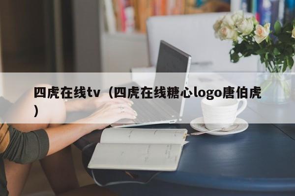 四虎在线tv（四虎在线糖心logo唐伯虎）
