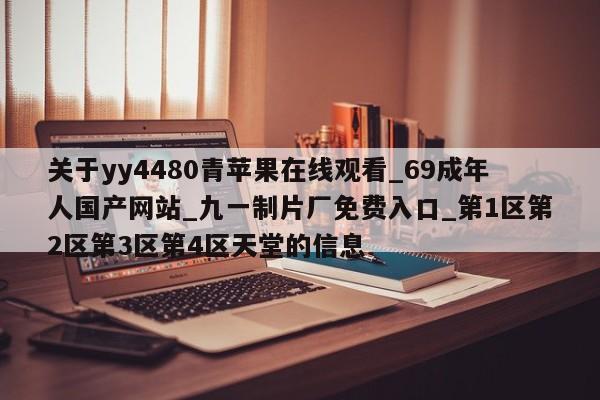 关于yy4480青苹果在线观看_69成年人国产网站_九一制片厂免费入口_第1区第2区第3区第4区天堂的信息