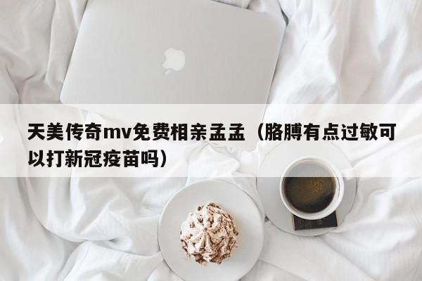 天美传奇mv免费相亲孟孟（胳膊有点过敏可以打新冠疫苗吗）
